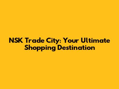 NSK Trade City: Your Ultimate Shopping Destination