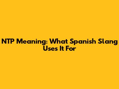 NTP Meaning: What Spanish Slang Uses It For