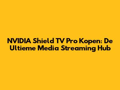 NVIDIA Shield TV Pro Kopen: De Ultieme Media Streaming Hub