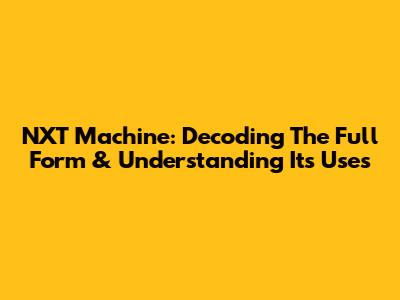 NXT Machine: Decoding The Full Form & Understanding Its Uses