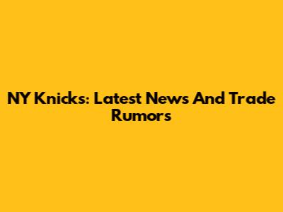 NY Knicks: Latest News And Trade Rumors