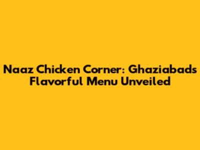 Naaz Chicken Corner: Ghaziabad's Flavorful Menu Unveiled