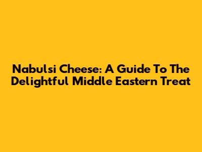 Nabulsi Cheese: A Guide To The Delightful Middle Eastern Treat