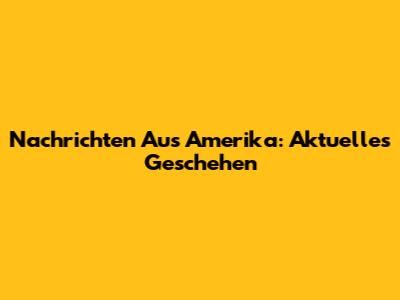 Nachrichten Aus Amerika: Aktuelles Geschehen