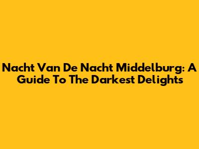 Nacht Van De Nacht Middelburg: A Guide To The Darkest Delights