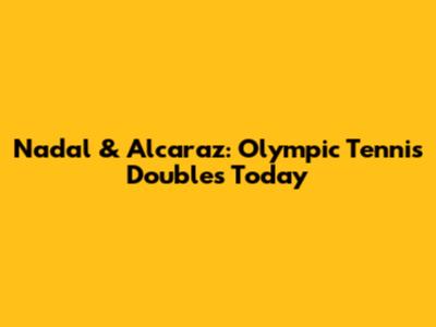 Nadal & Alcaraz: Olympic Tennis Doubles Today