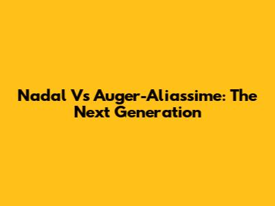 Nadal Vs Auger-Aliassime: The Next Generation