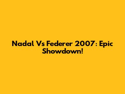 Nadal Vs Federer 2007: Epic Showdown!