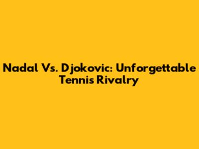 Nadal Vs. Djokovic: Unforgettable Tennis Rivalry