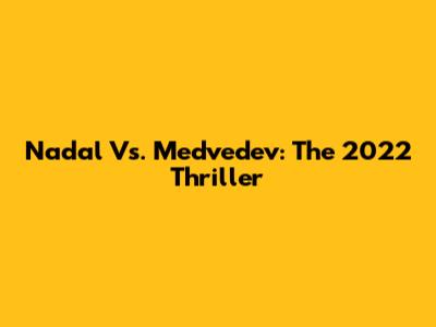 Nadal Vs. Medvedev: The 2022 Thriller
