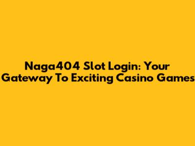 Naga404 Slot Login: Your Gateway To Exciting Casino Games