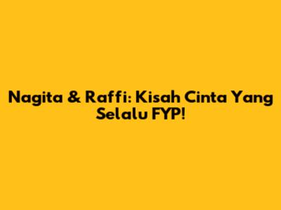 Nagita & Raffi: Kisah Cinta Yang Selalu FYP!