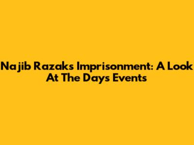 Najib Razak's Imprisonment: A Look At The Day's Events