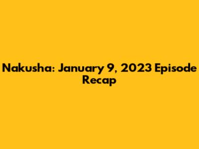 Nakusha: January 9, 2023 Episode Recap