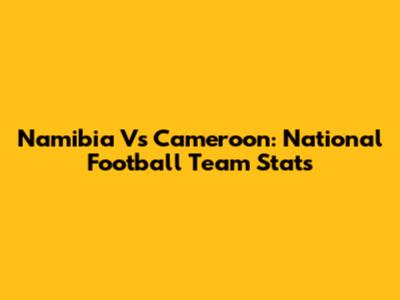 Namibia Vs Cameroon: National Football Team Stats
