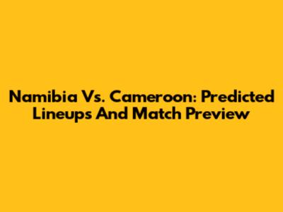 Namibia Vs. Cameroon: Predicted Lineups And Match Preview