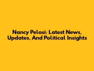 Nancy Pelosi: Latest News, Updates, And Political Insights