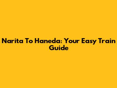 Narita To Haneda: Your Easy Train Guide