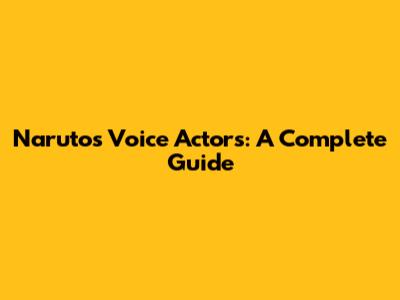 Naruto's Voice Actors: A Complete Guide