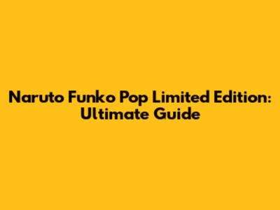 Naruto Funko Pop Limited Edition: Ultimate Guide