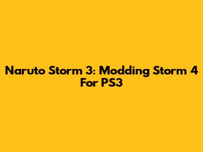 Naruto Storm 3: Modding Storm 4 For PS3