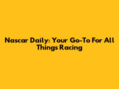 Nascar Daily: Your Go-To For All Things Racing