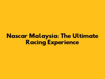 Nascar Malaysia: The Ultimate Racing Experience