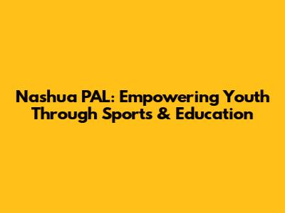 Nashua PAL: Empowering Youth Through Sports & Education