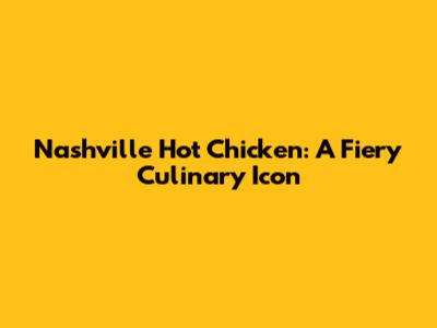Nashville Hot Chicken: A Fiery Culinary Icon