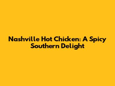 Nashville Hot Chicken: A Spicy Southern Delight