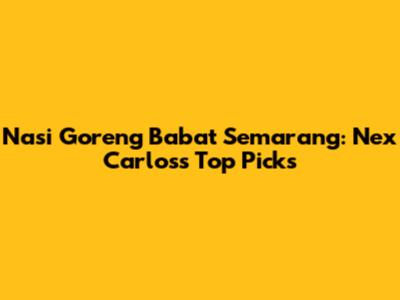 Nasi Goreng Babat Semarang: Nex Carlos's Top Picks