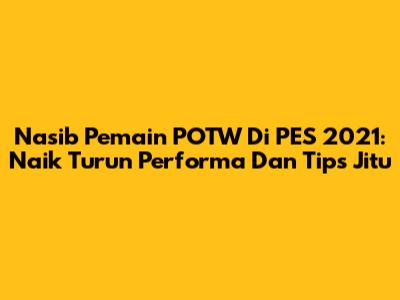 Nasib Pemain POTW Di PES 2021: Naik Turun Performa Dan Tips Jitu