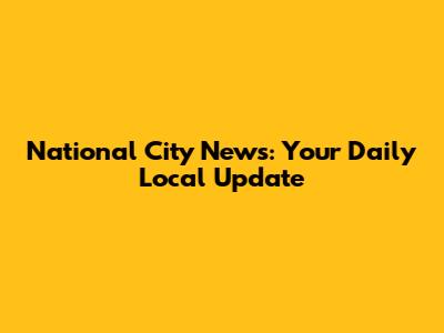 National City News: Your Daily Local Update