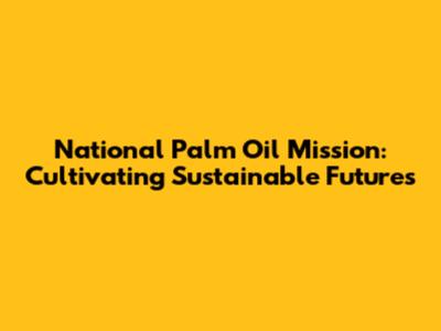 National Palm Oil Mission: Cultivating Sustainable Futures