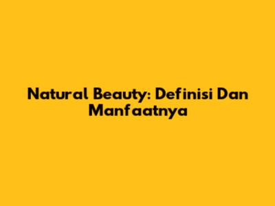 Natural Beauty: Definisi Dan Manfaatnya