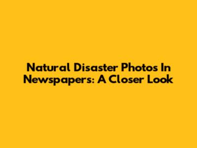 Natural Disaster Photos In Newspapers: A Closer Look