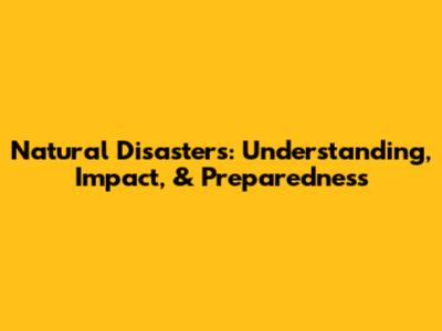 Natural Disasters: Understanding, Impact, & Preparedness