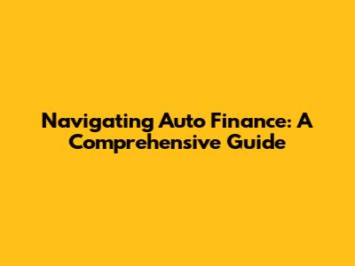 Navigating Auto Finance: A Comprehensive Guide