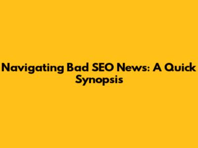 Navigating Bad SEO News: A Quick Synopsis