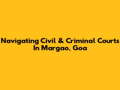Navigating Civil & Criminal Courts In Margao, Goa