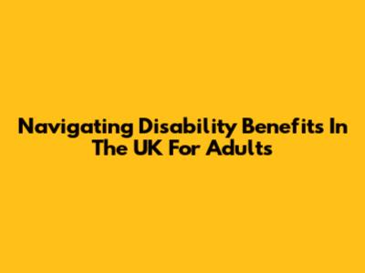Navigating Disability Benefits In The UK For Adults