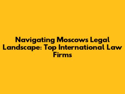 Navigating Moscow's Legal Landscape: Top International Law Firms