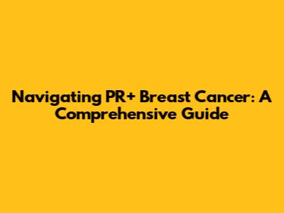 Navigating PR+ Breast Cancer: A Comprehensive Guide