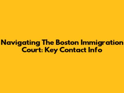 Navigating The Boston Immigration Court: Key Contact Info