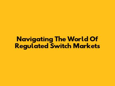 Navigating The World Of Regulated Switch Markets