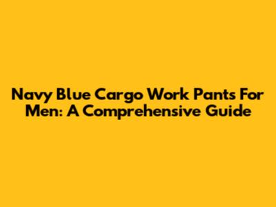 Navy Blue Cargo Work Pants For Men: A Comprehensive Guide