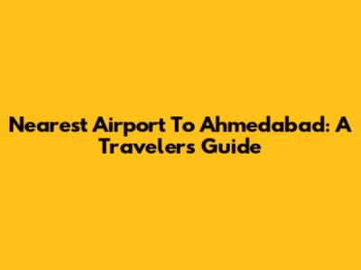 Nearest Airport To Ahmedabad: A Traveler's Guide