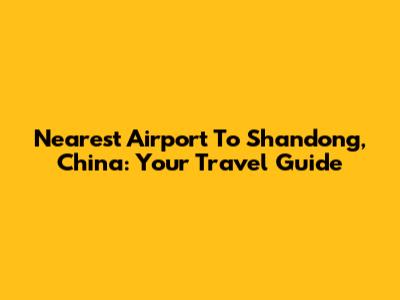 Nearest Airport To Shandong, China: Your Travel Guide