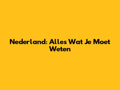 Nederland: Alles Wat Je Moet Weten