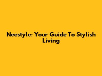 Neestyle: Your Guide To Stylish Living